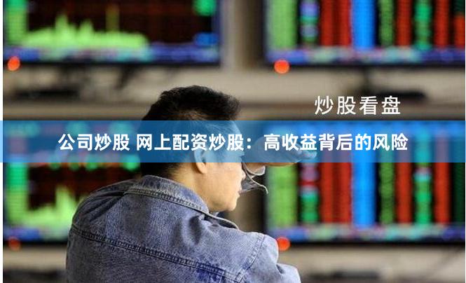 公司炒股 网上配资炒股：高收益背后的风险