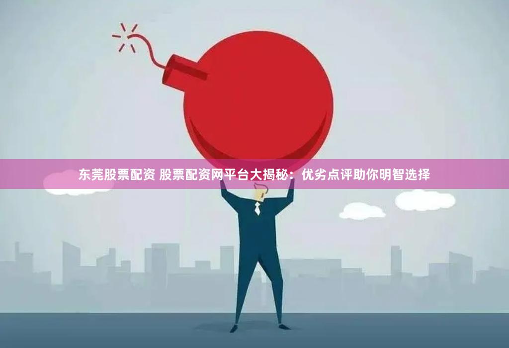 东莞股票配资 股票配资网平台大揭秘：优劣点评助你明智选择