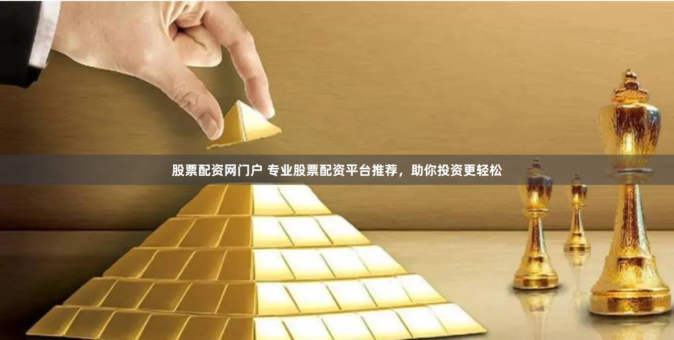 股票配资网门户 专业股票配资平台推荐，助你投资更轻松