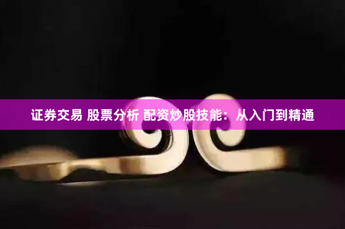 证券交易 股票分析 配资炒股技能：从入门到精通