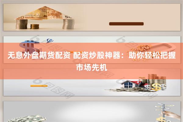 无息外盘期货配资 配资炒股神器：助你轻松把握市场先机