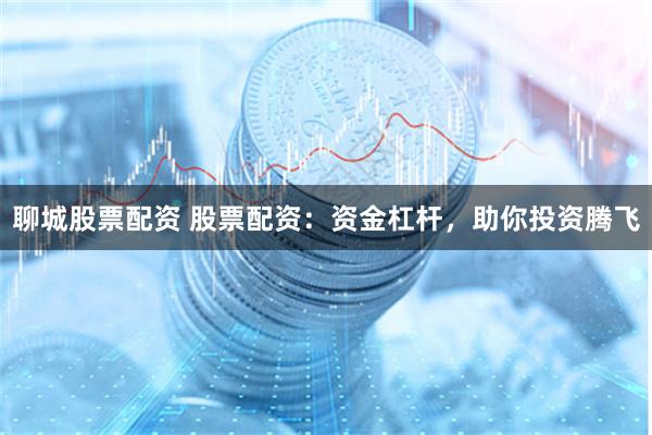 聊城股票配资 股票配资：资金杠杆，助你投资腾飞