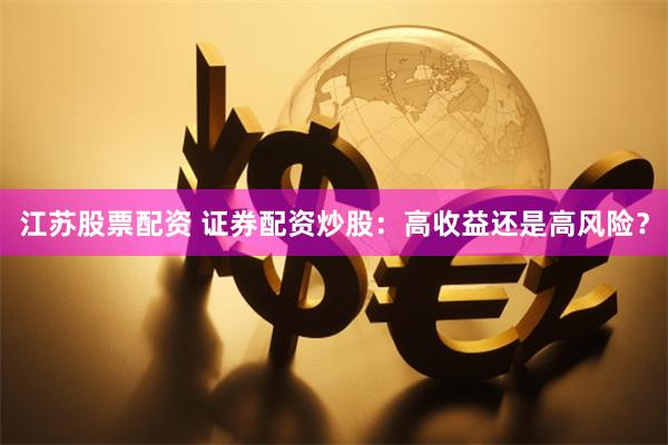 江苏股票配资 证券配资炒股：高收益还是高风险？