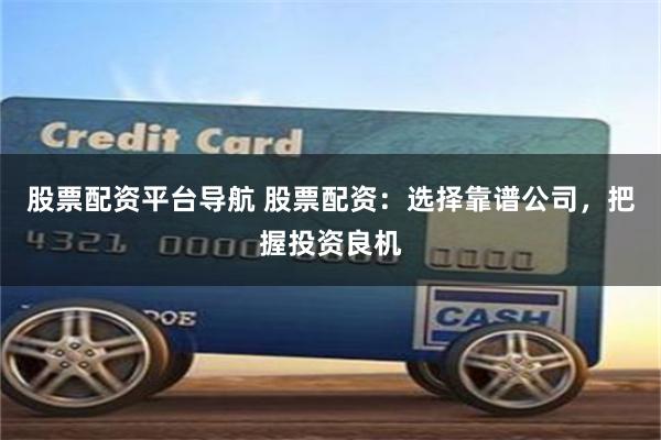 股票配资平台导航 股票配资：选择靠谱公司，把握投资良机