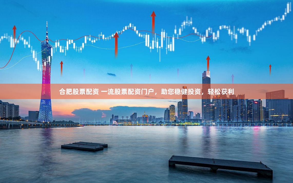 合肥股票配资 一流股票配资门户，助您稳健投资，轻松获利