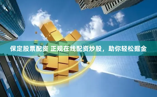保定股票配资 正规在线配资炒股，助你轻松掘金