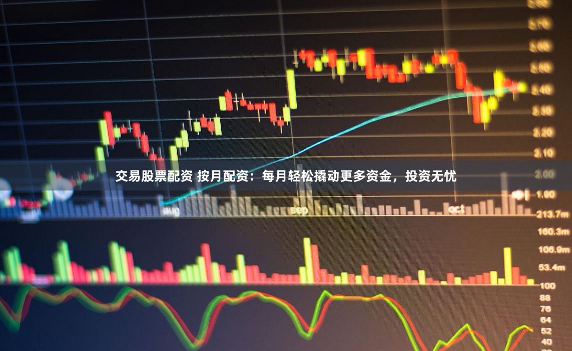 交易股票配资 按月配资：每月轻松撬动更多资金，投资无忧