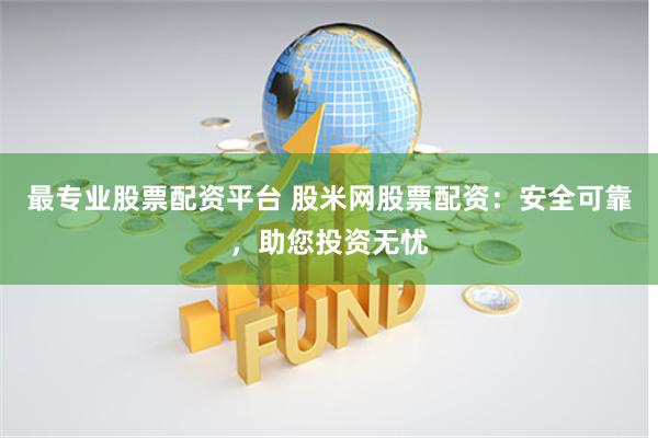 最专业股票配资平台 股米网股票配资：安全可靠，助您投资无忧
