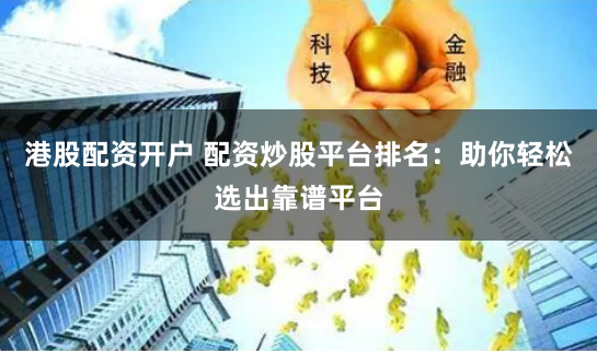 港股配资开户 配资炒股平台排名：助你轻松选出靠谱平台