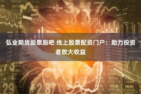 弘业期货股票股吧 线上股票配资门户：助力投资者放大收益