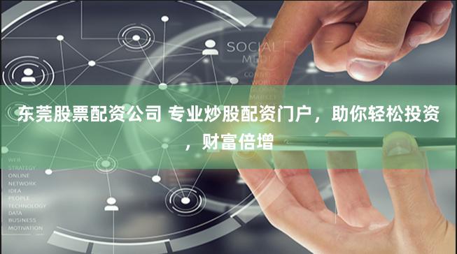 东莞股票配资公司 专业炒股配资门户，助你轻松投资，财富倍增