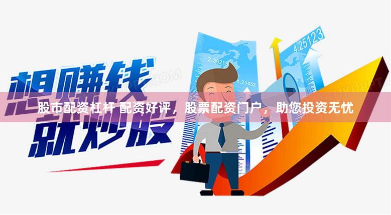 股市配资杠杆 配资好评，股票配资门户，助您投资无忧
