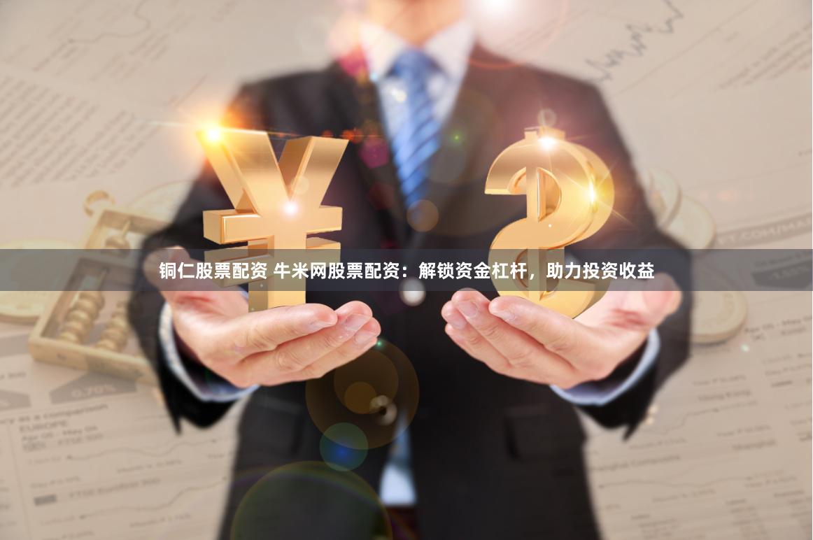 铜仁股票配资 牛米网股票配资：解锁资金杠杆，助力投资收益