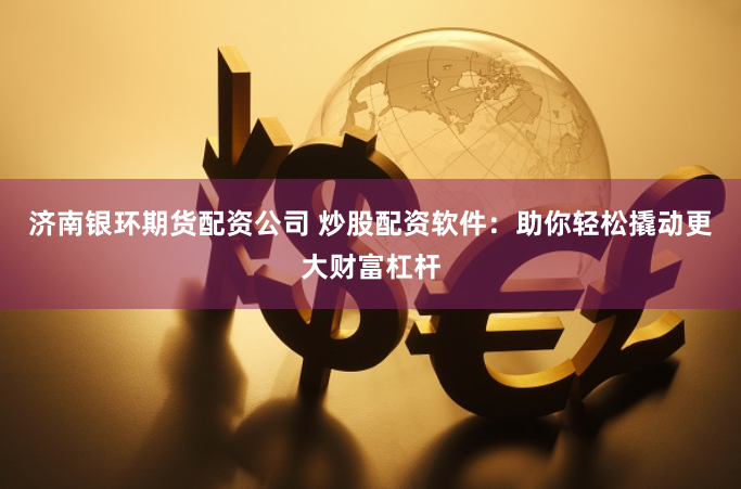 济南银环期货配资公司 炒股配资软件：助你轻松撬动更大财富杠杆
