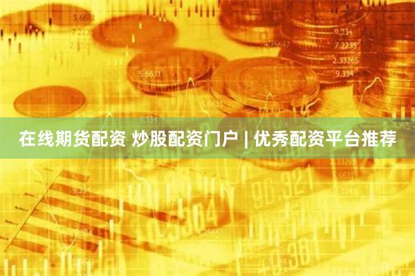 在线期货配资 炒股配资门户 | 优秀配资平台推荐