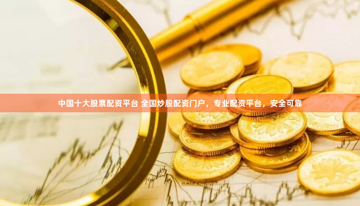 中国十大股票配资平台 全国炒股配资门户，专业配资平台，安全可靠