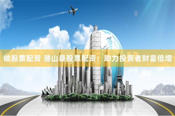 做股票配资 潜山县股票配资：助力投资者财富倍增