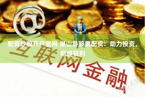 配资炒股开户官网 潜山县股票配资：助力投资，稳健获利