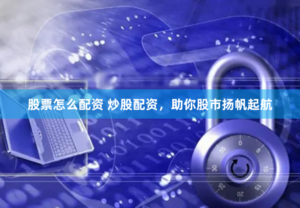 股票怎么配资 炒股配资，助你股市扬帆起航