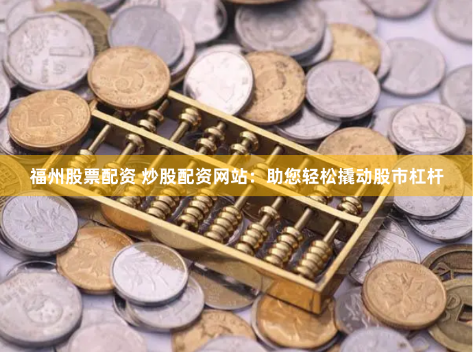 福州股票配资 炒股配资网站：助您轻松撬动股市杠杆