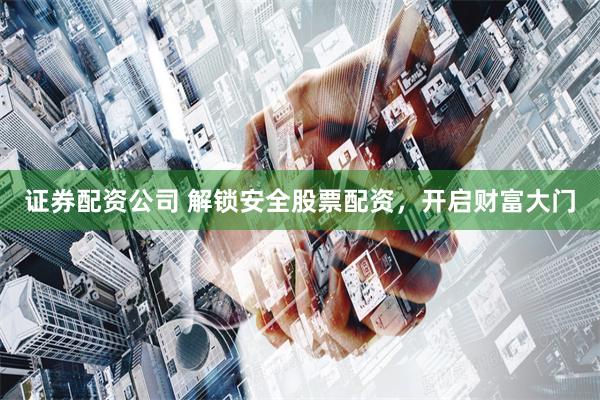 证券配资公司 解锁安全股票配资，开启财富大门