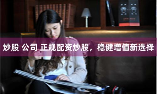 炒股 公司 正规配资炒股，稳健增值新选择