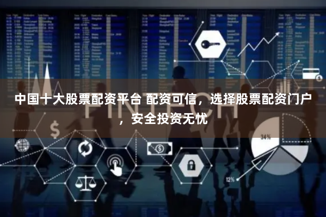 中国十大股票配资平台 配资可信，选择股票配资门户，安全投资无忧