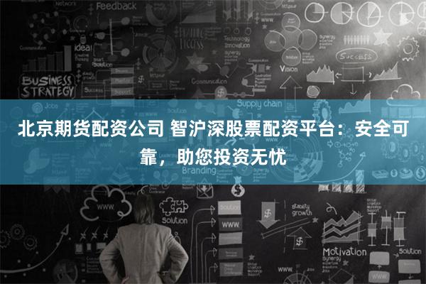 北京期货配资公司 智沪深股票配资平台：安全可靠，助您投资无忧