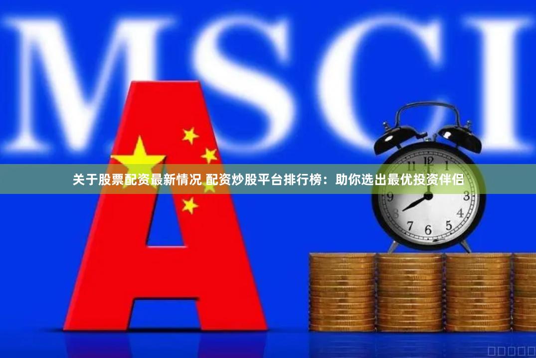 关于股票配资最新情况 配资炒股平台排行榜：助你选出最优投资伴侣