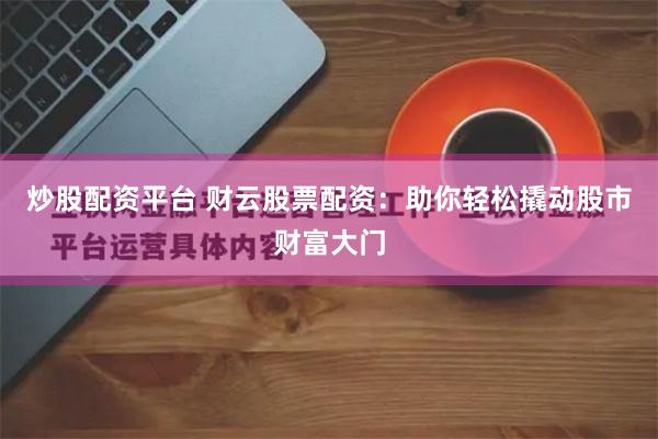 炒股配资平台 财云股票配资：助你轻松撬动股市财富大门