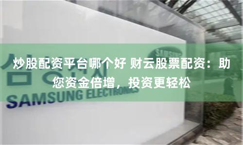 炒股配资平台哪个好 财云股票配资：助您资金倍增，投资更轻松