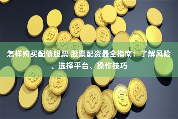怎样购买配债股票 股票配资最全指南：了解风险、选择平台、操作技巧
