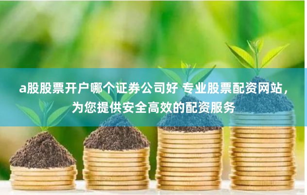 a股股票开户哪个证券公司好 专业股票配资网站，为您提供安全高效的配资服务