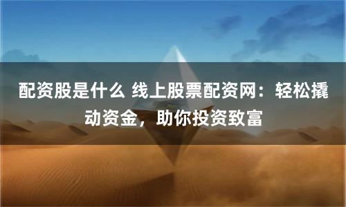 配资股是什么 线上股票配资网：轻松撬动资金，助你投资致富