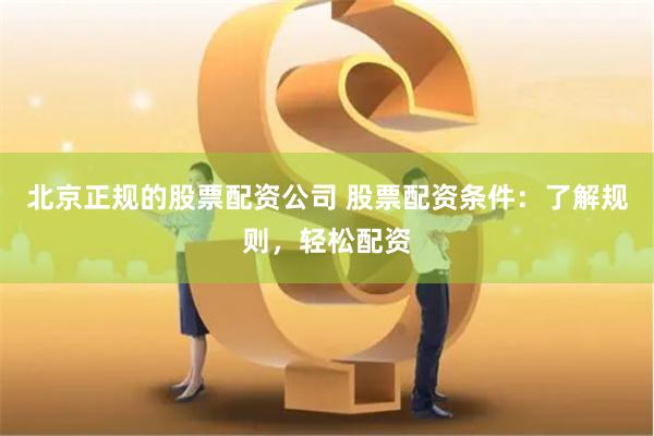 北京正规的股票配资公司 股票配资条件：了解规则，轻松配资