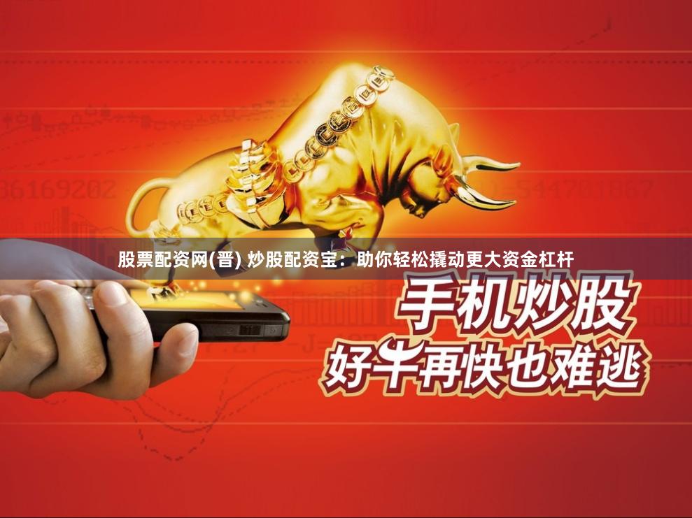 股票配资网(晋) 炒股配资宝：助你轻松撬动更大资金杠杆