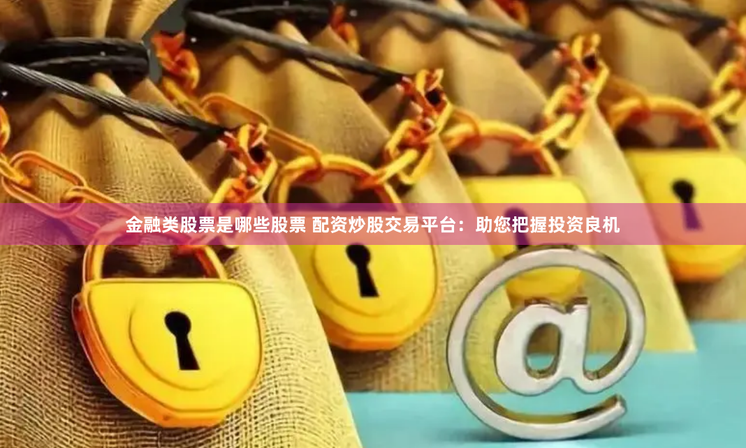 金融类股票是哪些股票 配资炒股交易平台：助您把握投资良机