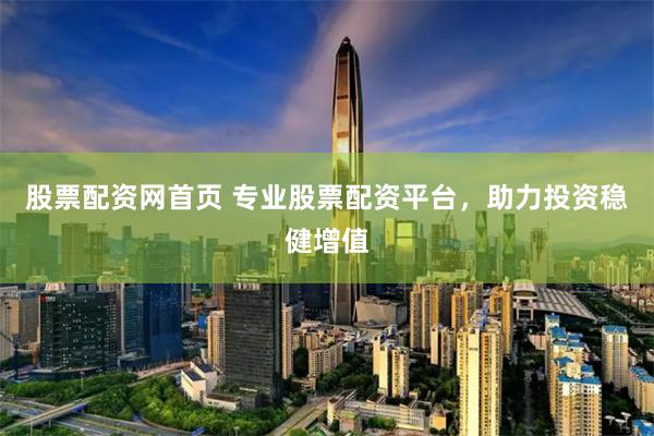股票配资网首页 专业股票配资平台，助力投资稳健增值