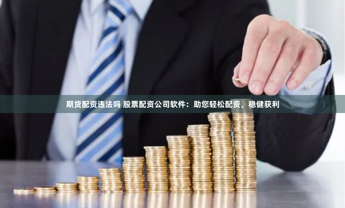 期货配资违法吗 股票配资公司软件：助您轻松配资，稳健获利