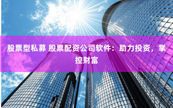股票型私募 股票配资公司软件：助力投资，掌控财富