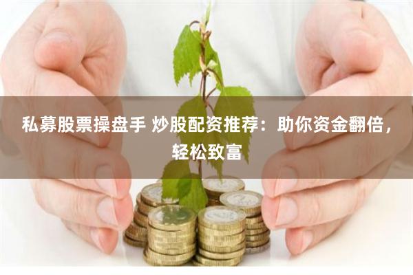 私募股票操盘手 炒股配资推荐：助你资金翻倍，轻松致富