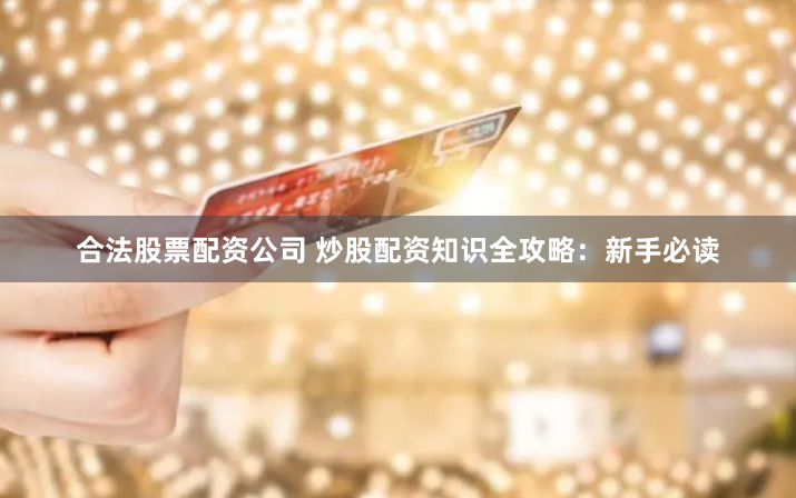 合法股票配资公司 炒股配资知识全攻略：新手必读