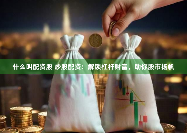 什么叫配资股 炒股配资：解锁杠杆财富，助你股市扬帆