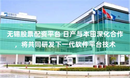 无锡股票配资平台 日产与本田深化合作，将共同研发下一代软件平台技术
