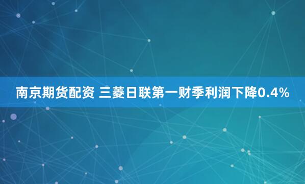 南京期货配资 三菱日联第一财季利润下降0.4%