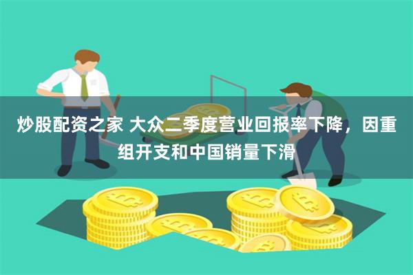 炒股配资之家 大众二季度营业回报率下降，因重组开支和中国销量下滑