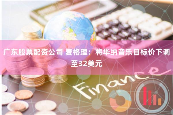 广东股票配资公司 麦格理：将华纳音乐目标价下调至32美元