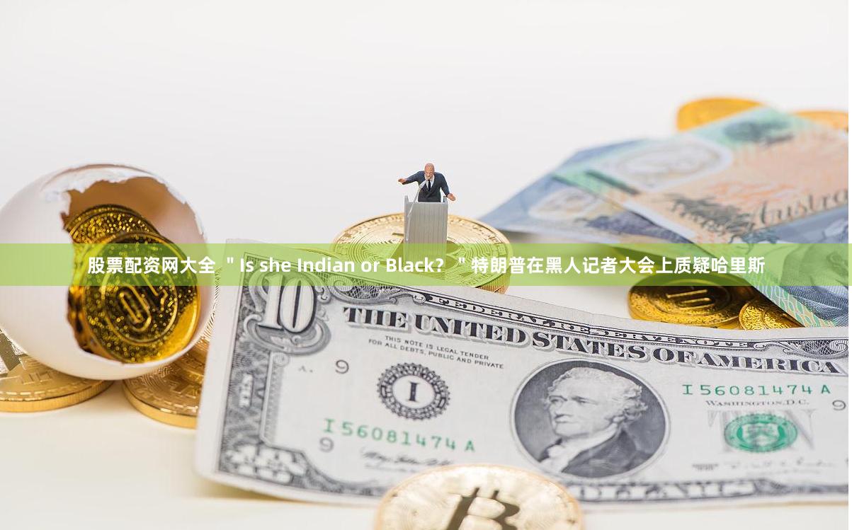 股票配资网大全 ＂Is she Indian or Black？＂特朗普在黑人记者大会上质疑哈里斯