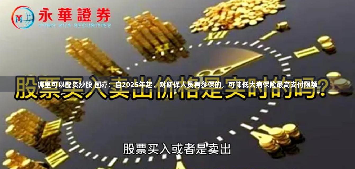 哪里可以配资炒股 国办：自2025年起，对断保人员再参保的，可降低大病保险最高支付限额