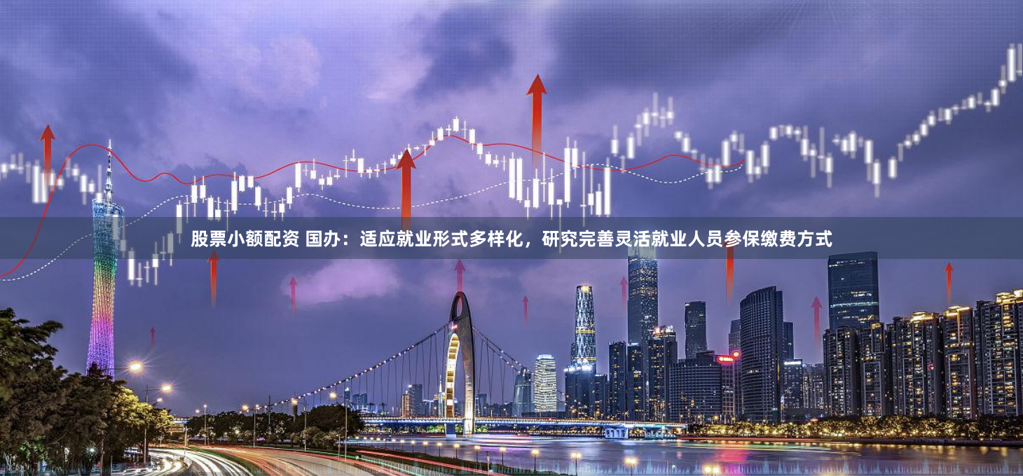 股票小额配资 国办：适应就业形式多样化，研究完善灵活就业人员参保缴费方式